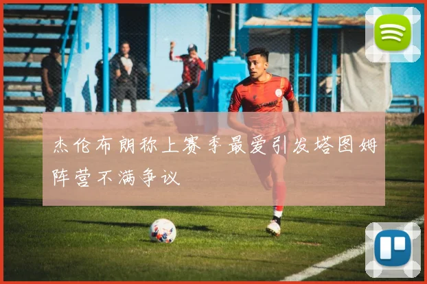 杰伦布朗称上赛季最爱引发塔图姆阵营不满争议