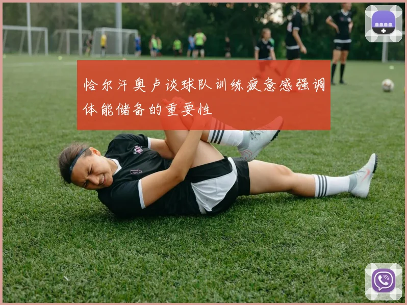 恰尔汗奥卢谈球队训练疲惫感强调体能储备的重要性