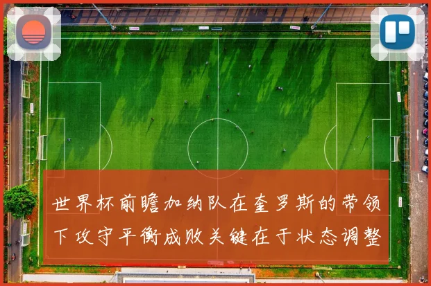 世界杯前瞻加纳队在奎罗斯的带领下攻守平衡成败关键在于状态调整