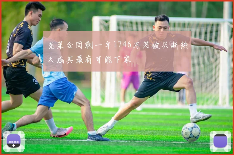 克莱合同剩一年1746万若被买断热火成其最有可能下家