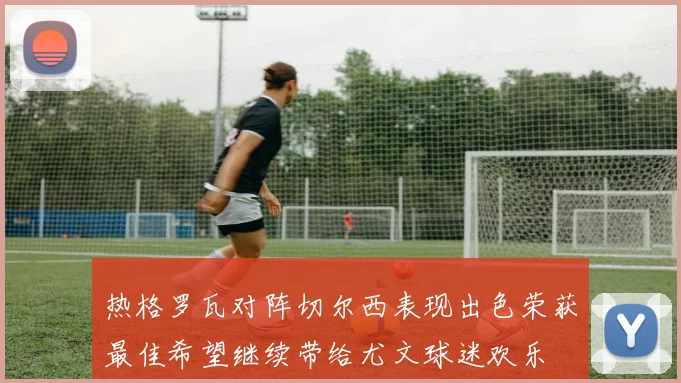 热格罗瓦对阵切尔西表现出色荣获最佳希望继续带给尤文球迷欢乐