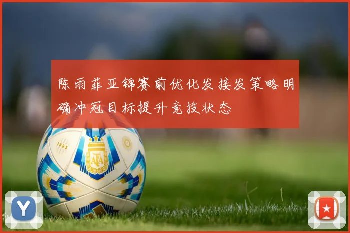 陈雨菲亚锦赛前优化发接发策略明确冲冠目标提升竞技状态