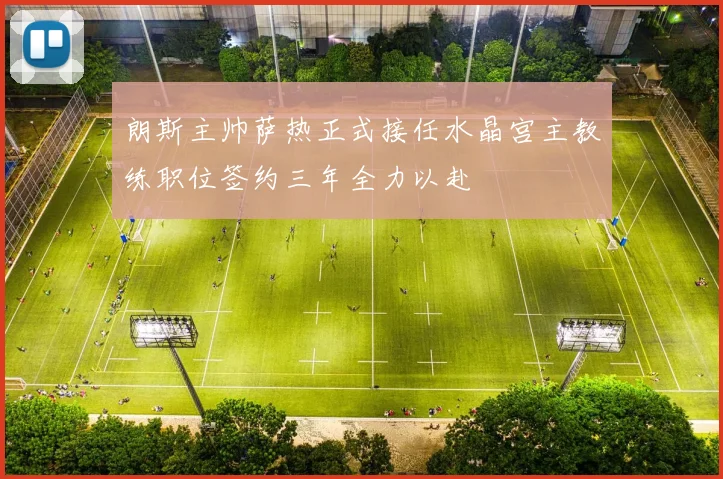 朗斯主帅萨热正式接任水晶宫主教练职位签约三年全力以赴