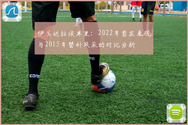 伊戈达拉谈库里：2022年首发表现与2015年替补风采的对比分析