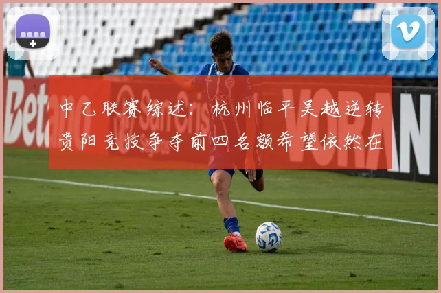 中乙联赛综述：杭州临平吴越逆转贵阳竞技争夺前四名额希望依然在继续