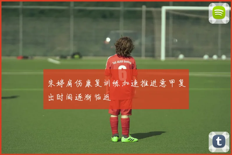 朱婷肩伤康复训练加速推进意甲复出时间逐渐临近