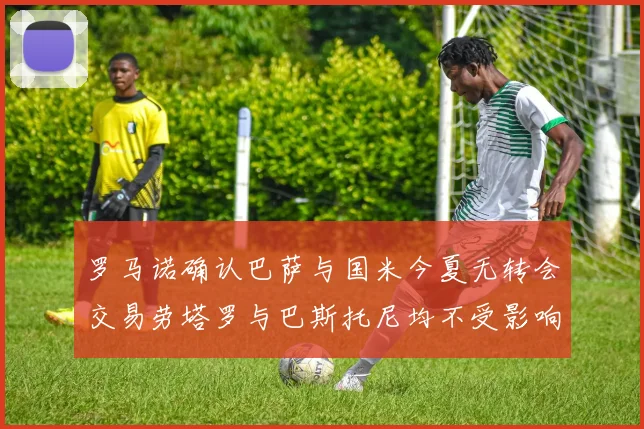 罗马诺确认巴萨与国米今夏无转会交易劳塔罗与巴斯托尼均不受影响