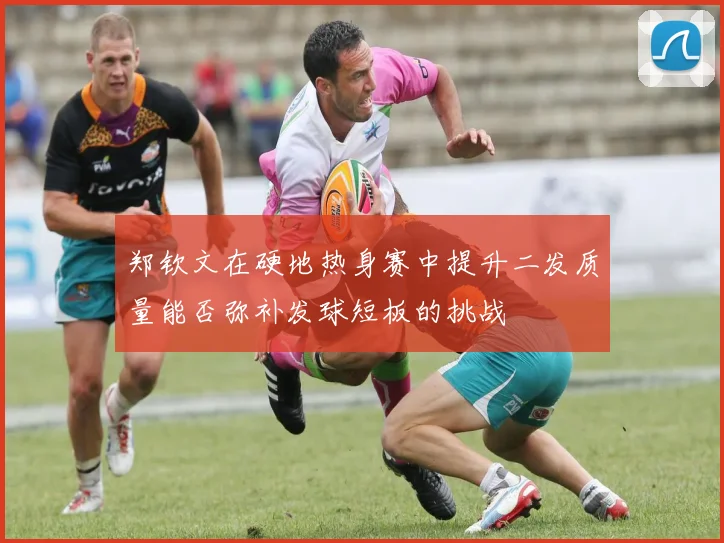 郑钦文在硬地热身赛中提升二发质量能否弥补发球短板的挑战