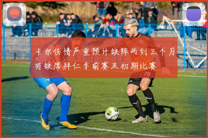 卡尔伤情严重预计缺阵两到三个月将缺席拜仁季前赛及初期比赛