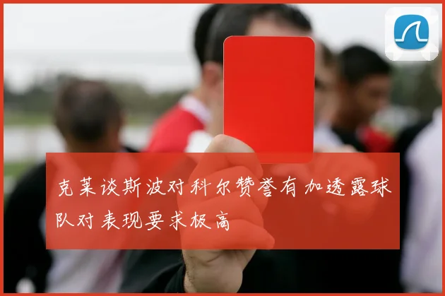 克莱谈斯波对科尔赞誉有加透露球队对表现要求极高