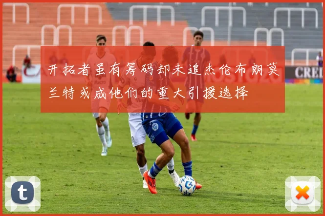 开拓者虽有筹码却未追杰伦布朗莫兰特或成他们的重大引援选择