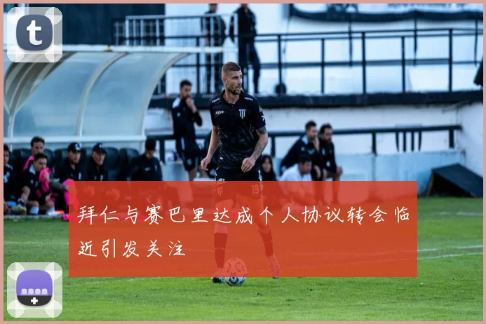 拜仁与赛巴里达成个人协议转会临近引发关注
